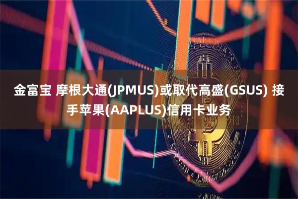 金富宝 摩根大通(JPMUS)或取代高盛(GSUS) 接手苹果(AAPLUS)信用卡业务