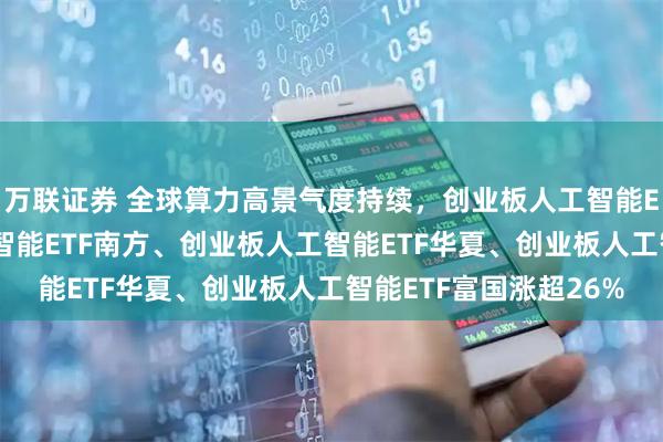 万联证券 全球算力高景气度持续，创业板人工智能ETF华宝、创业板人工智能ETF南方、创业板人工智能ETF华夏、创业板人工智能ETF富国涨超26%