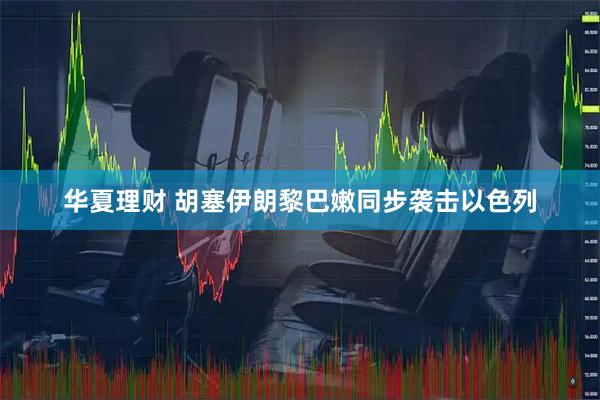 华夏理财 胡塞伊朗黎巴嫩同步袭击以色列