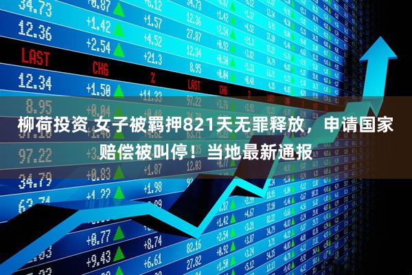 柳荷投资 女子被羁押821天无罪释放，申请国家赔偿被叫停！当地最新通报