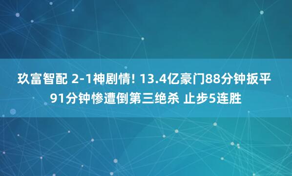 玖富智配 2-1神剧情! 13.4亿豪门88分钟扳平 91分钟惨遭倒第三绝杀 止步5连胜