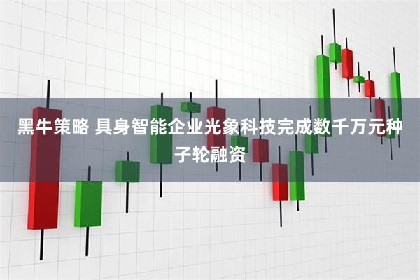 黑牛策略 具身智能企业光象科技完成数千万元种子轮融资
