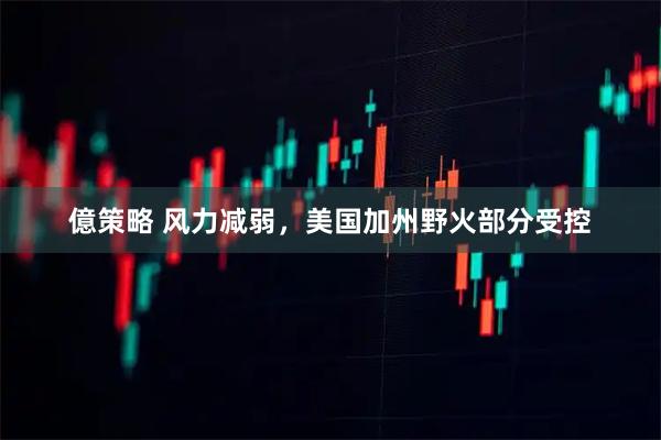 億策略 风力减弱，美国加州野火部分受控