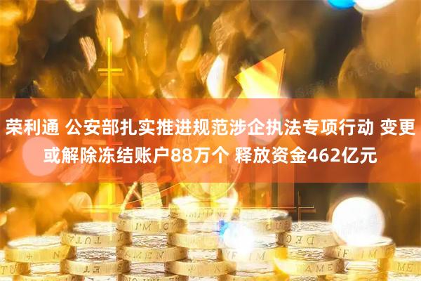 荣利通 公安部扎实推进规范涉企执法专项行动 变更或解除冻结账户88万个 释放资金462亿元