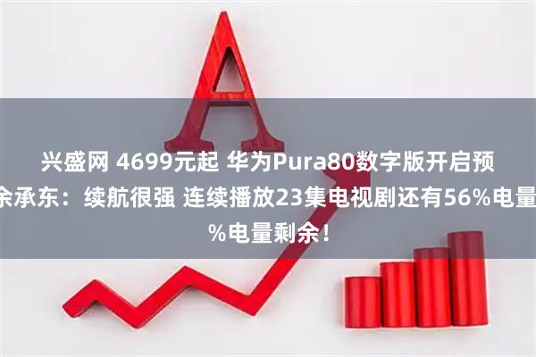 兴盛网 4699元起 华为Pura80数字版开启预售！余承东：续航很强 连续播放23集电视剧还有56%电量剩余！