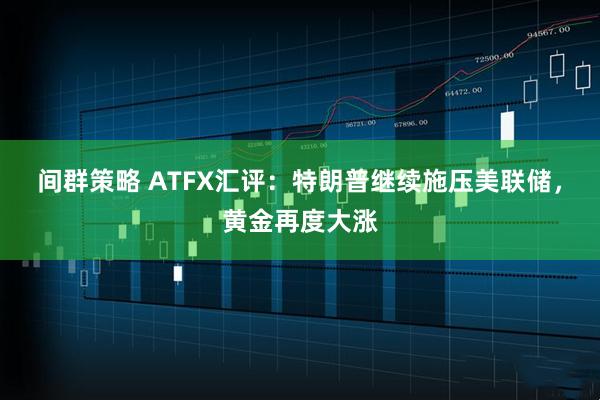 间群策略 ATFX汇评：特朗普继续施压美联储，黄金再度大涨