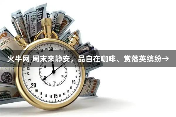 火牛网 周末来静安，品自在咖啡、赏落英缤纷→