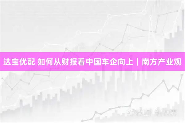 达宝优配 如何从财报看中国车企向上｜南方产业观