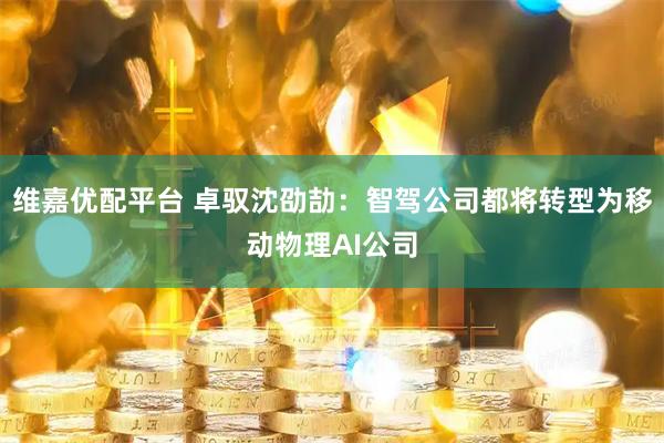 维嘉优配平台 卓驭沈劭劼：智驾公司都将转型为移动物理AI公司